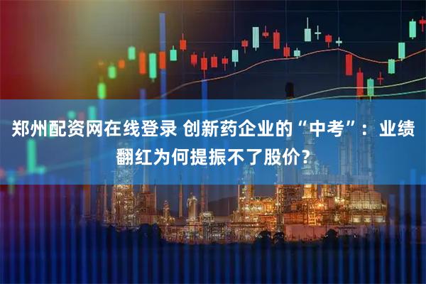郑州配资网在线登录 创新药企业的“中考”：业绩翻红为何提振不了股价？