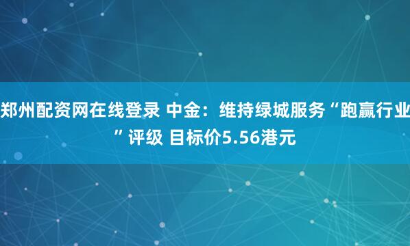 郑州配资网在线登录 中金：维持绿城服务“跑赢行业”评级 目标价5.56港元