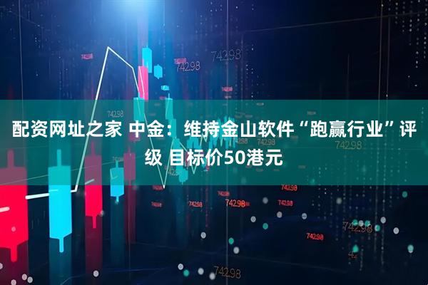 配资网址之家 中金：维持金山软件“跑赢行业”评级 目标价50港元