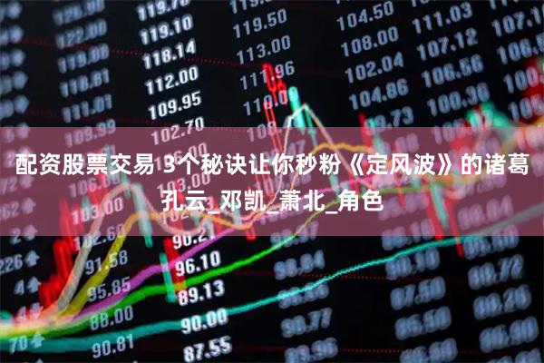 配资股票交易 3个秘诀让你秒粉《定风波》的诸葛孔云_邓凯_萧北_角色