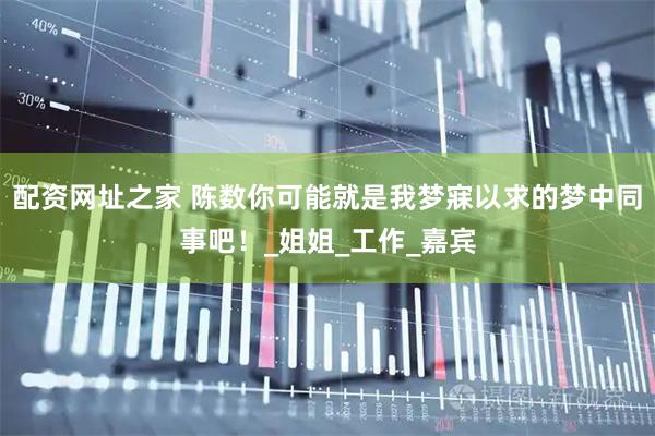 配资网址之家 陈数你可能就是我梦寐以求的梦中同事吧！_姐姐_工作_嘉宾