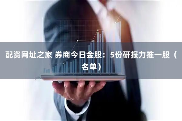 配资网址之家 券商今日金股：5份研报力推一股（名单）