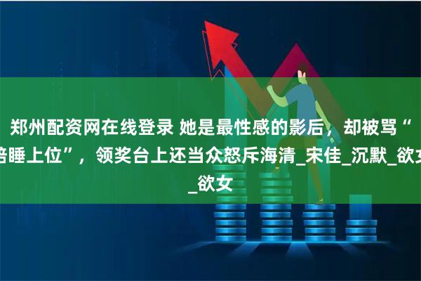 郑州配资网在线登录 她是最性感的影后，却被骂“陪睡上位”，领奖台上还当众怒斥海清_宋佳_沉默_欲女