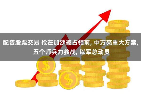 配资股票交易 抢在加沙被占领前, 中方亮重大方案, 五个师兵力参战, 以军总动员