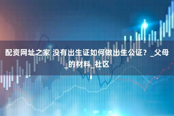 配资网址之家 没有出生证如何做出生公证？_父母_的材料_社区