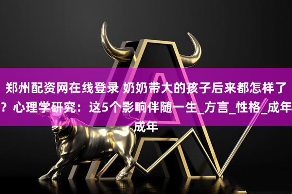 郑州配资网在线登录 奶奶带大的孩子后来都怎样了？心理学研究：这5个影响伴随一生_方言_性格_成年