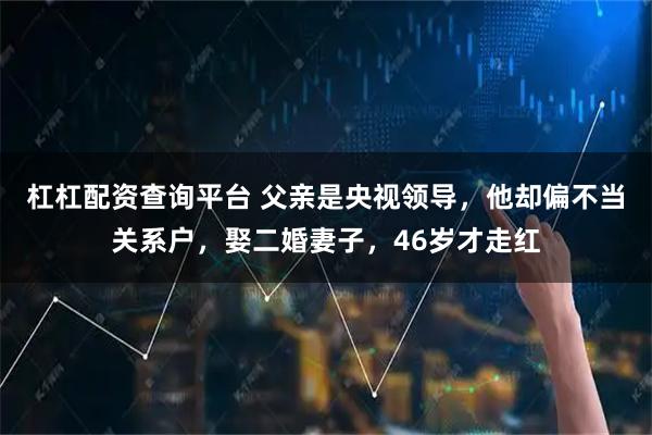 杠杠配资查询平台 父亲是央视领导，他却偏不当关系户，娶二婚妻子，46岁才走红