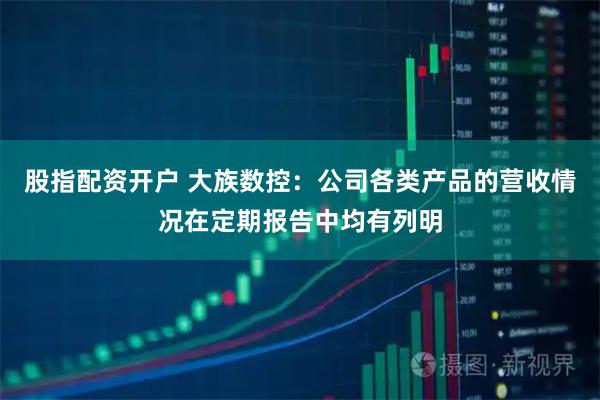 股指配资开户 大族数控：公司各类产品的营收情况在定期报告中均有列明