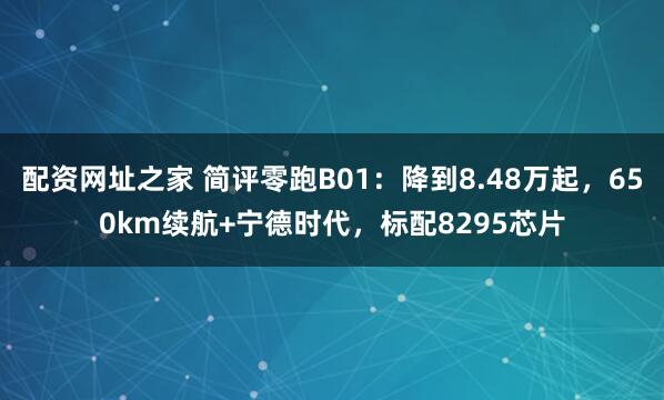 配资网址之家 简评零跑B01：降到8.48万起，650km续航+宁德时代，标配8295芯片
