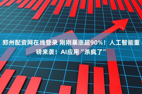 郑州配资网在线登录 刚刚暴涨超90%！人工智能重磅来袭！AI应用“杀疯了”